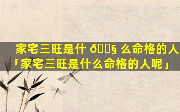 家宅三旺是什 🐧 么命格的人「家宅三旺是什么命格的人呢」